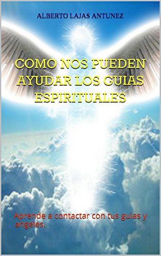 COMO NOS PUEDEN AYUDAR LOS GUIAS ESPIRITUALES: Aprende a contactar con tus guias y angeles.