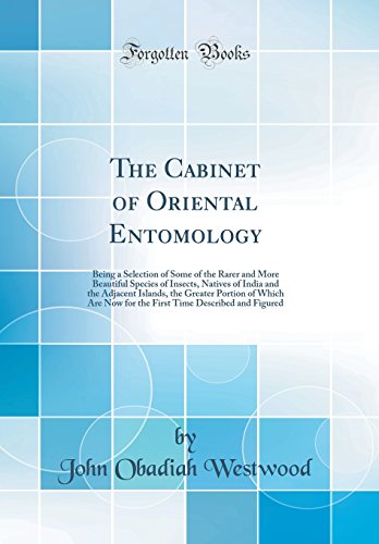 The Cabinet of Oriental Entomology: Being a Selection of Some of the Rarer and More Beautiful Species of Insects, Natives of India and the Adjacent ... Time Described and Figured (Classic Reprint)