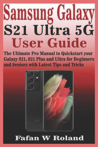 Samsung Galaxy S21 Ultra 5G User Guide: The Ultimate Pro Manual to Quickstart your Galaxy S21, S21 Plus and Ultra for Beginners and Seniors with Latest Tips and Tricks