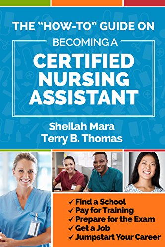 The "How-to" Guide on Becoming a Certified Nursing Assistant: Find a School, Pay for Training, Prepare for the Exam, Get a Job, Jump-start Your Career (English Edition)