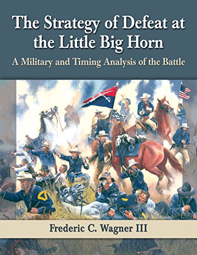 The Strategy of Defeat at the Little Big Horn: A Military and Timing Analysis of the Battle