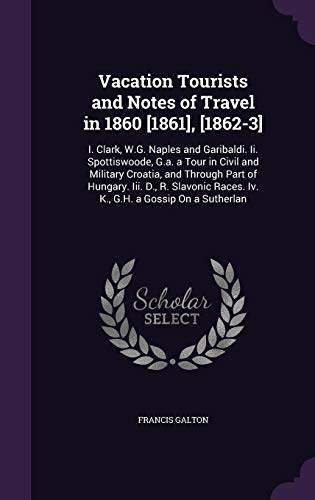 Vacation Tourists and Notes of Travel in 1860 [1861], [1862-3]: I. Clark, W.G. Naples and Garibaldi. Ii. Spottiswoode, G.a. a Tour in Civil and ... Races. Iv. K., G.H. a Gossip On a Sutherlan