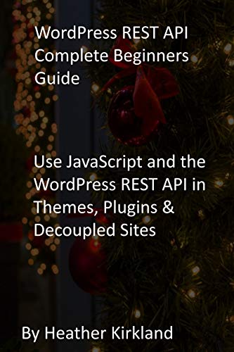 WordPress REST API Complete Beginners Guide: Use JavaScript and the WordPress REST API in Themes, Plugins & Decoupled Sites (English Edition)