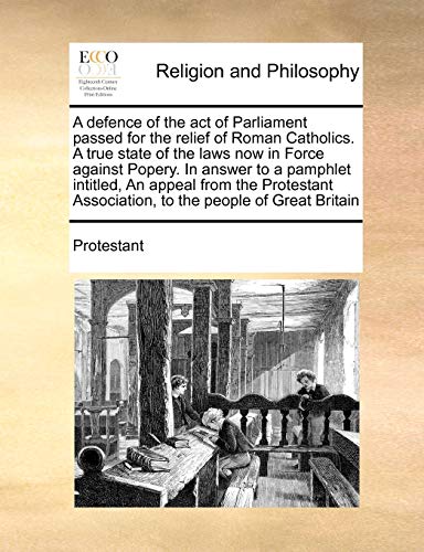 A defence of the act of Parliament passed for the relief of Roman Catholics. A true state of the laws now in Force against Popery. In answer to a ... Association, to the people of Great Britain