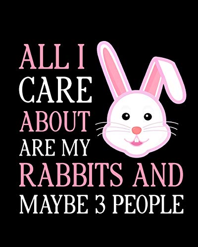 All I Care About Are My Rabbits and Maybe 3 People: Rabbit Gift for People Who Love Their Pet Bunny - Funny Saying on Cute Cover Design for Rabbit Lovers - Blank Lined Journal or Notebook