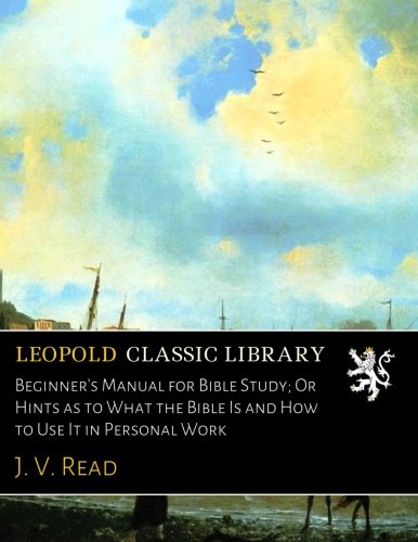 Beginner's Manual for Bible Study; Or Hints as to What the Bible Is and How to Use It in Personal Work
