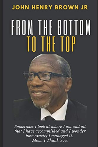From The Bottom To The Top: John Henry Brown, Jr. Autobiography