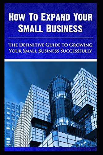 How to expand your small business - The Definitive Guide To -Growing Your Small Business Successfully: 2 (Millionaire Money Blueprints)