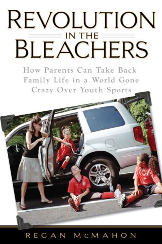 Revolution in the Bleachers: How Parents Can Take Back Family in a World Gone Crazy Over Youth Sports