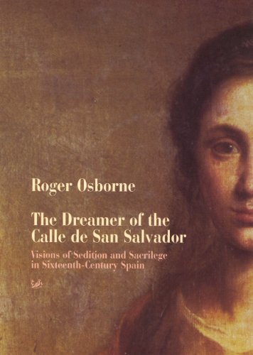The Dreamer Of Calle San Salvador: Visions of Sedition and Sacrilege in Sixteenth-century Spain (English Edition)
