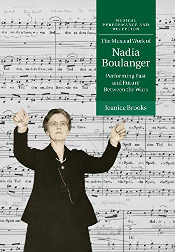 The Musical Work of Nadia Boulanger: Performing Past and Future between the Wars (Musical Performance and Reception)