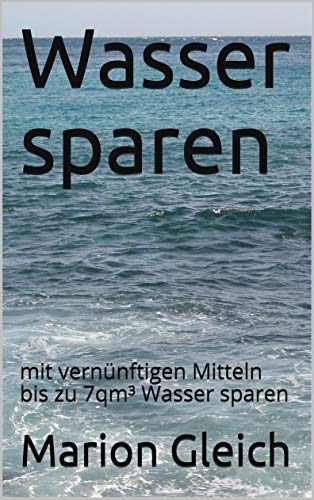 Wasser sparen: mit vernünftigen Mitteln bis zu 7qm³ Wasser sparen (German Edition)