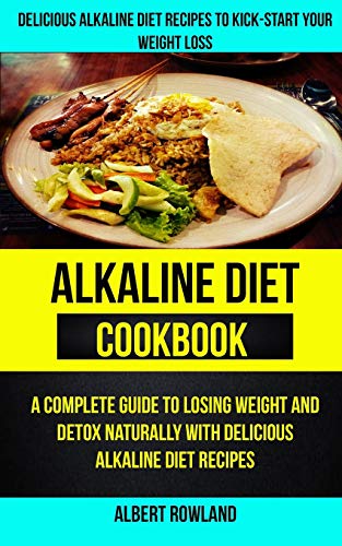 Alkaline Diet Cookbook: A Complete Guide To Losing Weight And Detox Naturally With Delicious Alkaline Diet Recipes: Delicious Alkaline Diet Recipes To Kick-Start Your Weight Loss