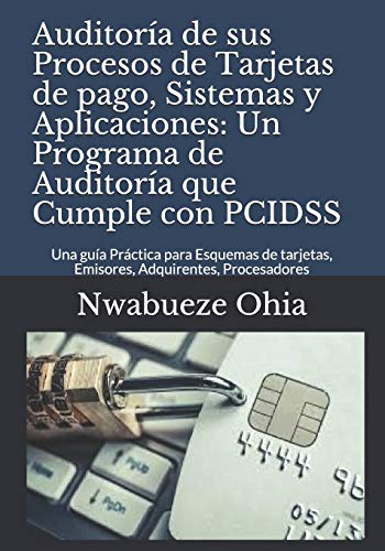 Auditoría de sus Procesos de Tarjetas de pago, Sistemas y Aplicaciones: Un Programa de Auditoría que Cumple con PCIDSS: Una guía Práctica para Esquemas de tarjetas, Emisores, Adquirentes, Procesadores