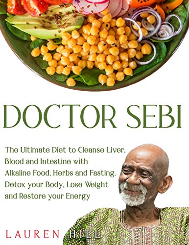 Doctor Sebi: The Ultimate Diet to Cleanse Liver, Blood and Intestine with Alkaline Food, Herbs and Fasting. Detox your Body, Lose Weight and Restore your Energy