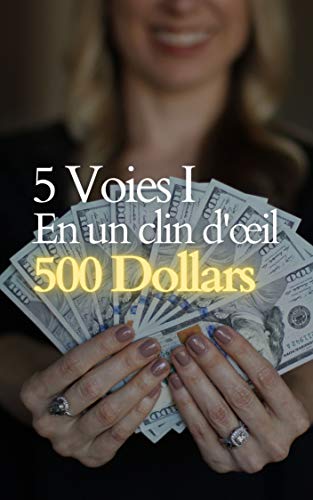 5 Voies I En un clin d'œil 500 Dollars: Un moyen rapide et facile de gagner 500 dollars encore et encore, en utilisant des stratégies simples et facilement accessibles à tous. (French Edition)