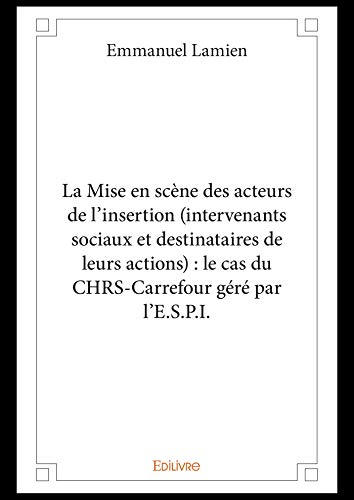 La Mise en scène des acteurs de l'insertion (intervenants sociaux et destinataires de leurs actions) : le cas du CHRS-Carrefour géré par l'E.S.P.I. (French Edition)