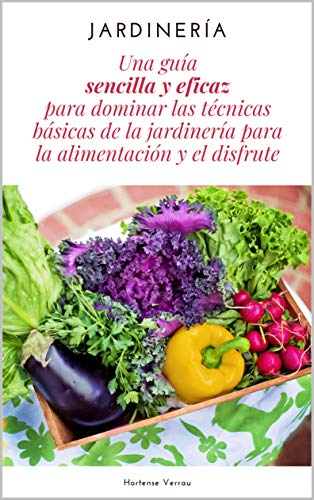 Jardinería: Una guía sencilla y eficaz para dominar las técnicas básicas de la jardinería para la alimentación y el disfrute