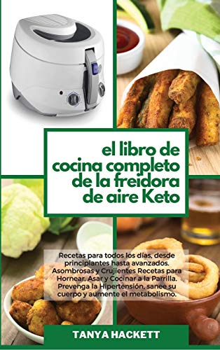 El Libro de Cocina Completo de la Freidora de Aire Keto: Recetas para todos los días, desde principiantes hasta avanzados. Asombrosas y Crujientes ... Hipertensión, sanee su cuerpo y aumente el m