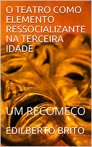 O TEATRO COMO ELEMENTO RESSOCIALIZANTE NA TERCEIRA IDADE: UM RECOMEÇO (Portuguese Edition)