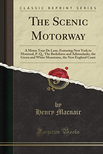 The Scenic Motorway (Classic Reprint): A Motor Tour De Luxe, Featuring New York to Montreal, P. Q., The Berkshires and Adirondacks, the Green and White Mountains, the New England Coast