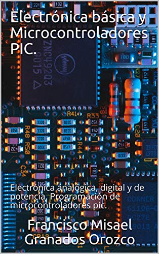 Electrónica básica y Microcontroladores PIC.: Electrónica analógica, digital y de potencia. Programación de microcontroladores pic.