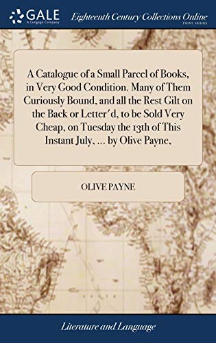 A Catalogue of a Small Parcel of Books, in Very Good Condition. Many of Them Curiously Bound, and all the Rest Gilt on the Back or Letter'd, to be ... of This Instant July, ... by Olive Payne,