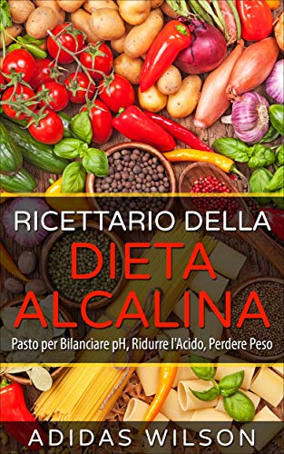 Ricettario della Dieta Alcalina: Pasto per Bilanciare pH, Ridurre l'Acido, Perdere Peso (Italian Edition)