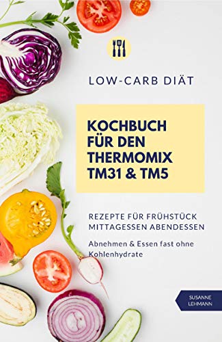 Low-Carb Diät Kochbuch für den Thermomix TM31 und TM5 Rezepte für Frühstück Mittagessen Abendessen Abnehmen und Essen fast ohne Kohlenhydrate (German Edition)
