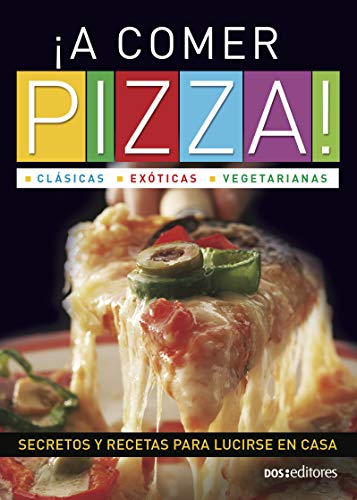 ¡A COMER PIZZA! clásicas - exóticas - vegetarianas: secretos y recetas para lucirse en casa