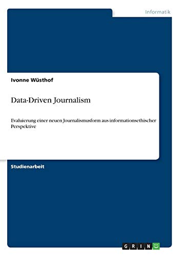 Data-Driven Journalism: Evaluierung einer neuen Journalismusform aus informationsethischer Perspektive