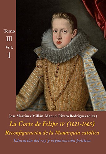 Educación del rey y organización política (Tomo III - Vol. 1): La Corte de Felipe IV (1621-1665). Reconfiguración de la Monarquía Católica - Tomo III: Corte y Cultura: 9 (La Corte en Europa - Temas)