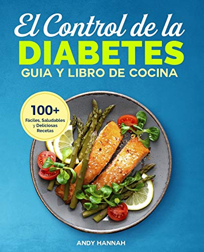El Control de la Diabetes Guía y Libro de Cocina: Fáciles, Saludables y Deliciosas Recetas Para Diabéticos.