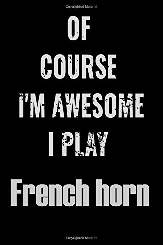 Of Course I'm Awesome I Play French horn: Notebook\ Journal\ diary high-quality for For Musicians, French horn Lovers, French horn Students, ... 6x9in great as gift for French horn lovers