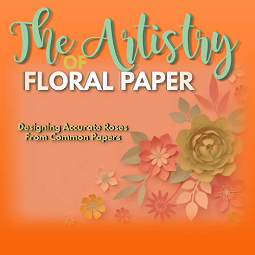 The Artistry Of Floral Paper Designing Accurate Roses From Common Papers (English Edition)