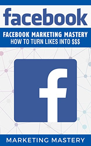 Facebook: Facebook Marketing Mastery – How To Turn Likes Into $$$ (Instagram,Twitter,LinkedIn,YouTube,Social Media Marketing,Snapchat,Facebook 5) (English Edition)