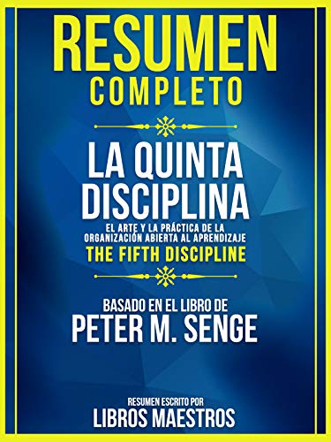 Resumen Completo | La Quinta Disciplina: El Arte Y La Práctica De La Organización Abierta Al Aprendizaje (The Fifth Discipline) - Basado En El Libro De Peter M. Senge