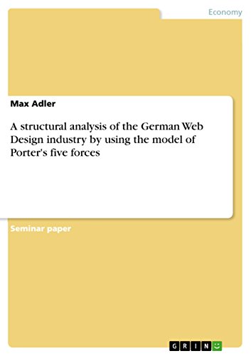 A structural analysis of the German Web Design industry by using the model of Porter's five forces (English Edition)