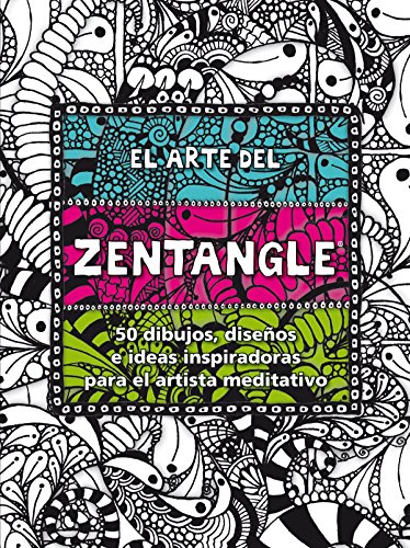 El arte del Zentangle: 50 dibujos, diseños e ideas inspiradoras para el artista meditativo