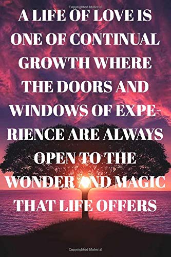 A life of love is one of continual growth where the doors and windows of experience are always open to the wonder and magic that life offers : Lined ... Book, Work Book, Planner, Dotted Notebook, B