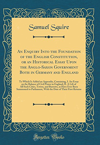 An Enquiry Into the Foundation of the English Constitution, or an Historical Essay Upon the Anglo-Saxon Government Both in Germany and England: To ... of Civil Power in England; II. A Lift of