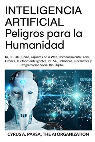 INTELIGENCIA ARTIFICIAL: Peligros para la Humanidad: IA, EE. UU., China, Gigantes de la Web, Reconocimiento Facial, Drones, Teléfonos Inteligentes, ... Cibernética y Programación Social Bio-Digital