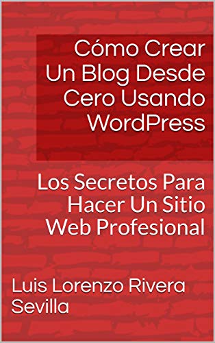 Cómo Crear Un Blog Desde Cero Usando WordPress: Los Secretos Para Hacer Un Sitio Web Profesional