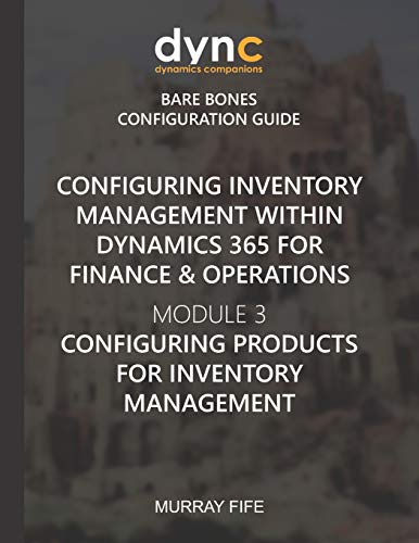 Configuring Inventory Management within Dynamics 365 for Finance & Operations: Module 3: Configuring Products for Inventory Management: 8 (Dynamics Companions Bare Bones Configuration Guides)