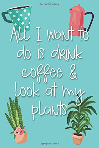 All I Want To Do Is Drink Coffee and Look At My Plants: 6x9 Lined Writing Notebook Journal, 120 pages — Teal Blue with Funny Quote about Coffee and Gardening