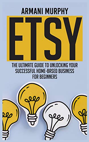 Etsy: The Ultimate Guide to Unlocking Your Successful Home-Based Business for Beginners