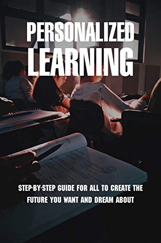 Personalized Learning: Step-By-Step Guide For All To Create The Future You Want And Dream About: Personalized Learning Theory (English Edition)