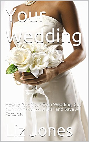 Your Wedding (2016 Update): How to Plan Your Own Wedding, Cut Out The "Professionals" and Save A Fortune! (English Edition)