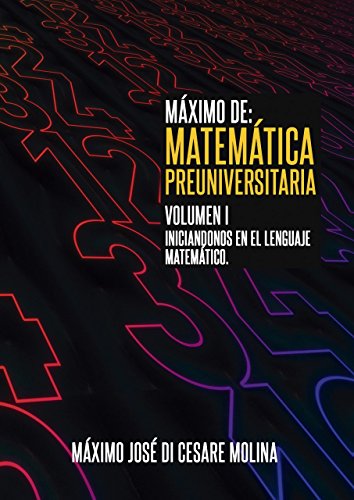 MAXIMO DE: MATEMATICA PREUNIVERSITARIA. VOLUMEN I: Iniciándonos en el lenguaje matemático, Preparación para la Universidad (MAXIMO DE MATEMATICA nº 1)