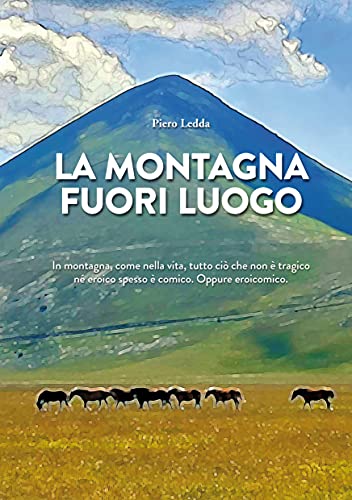 LA MONTAGNA FUORI LUOGO: In montagna, come nella vita, tutto ciò che non è tragico né eroico spesso è comico. Oppure eroicomico. (Italian Edition)
